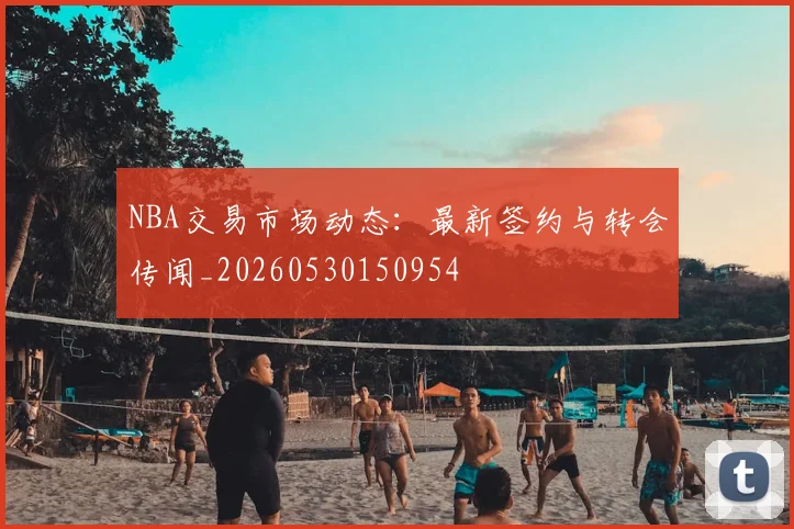 NBA交易市场动态：最新签约与转会传闻_20260530150954