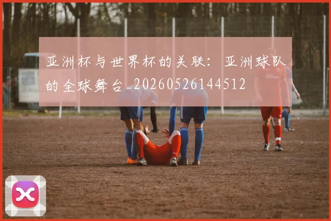 亚洲杯与世界杯的关联：亚洲球队的全球舞台_20260526144512
