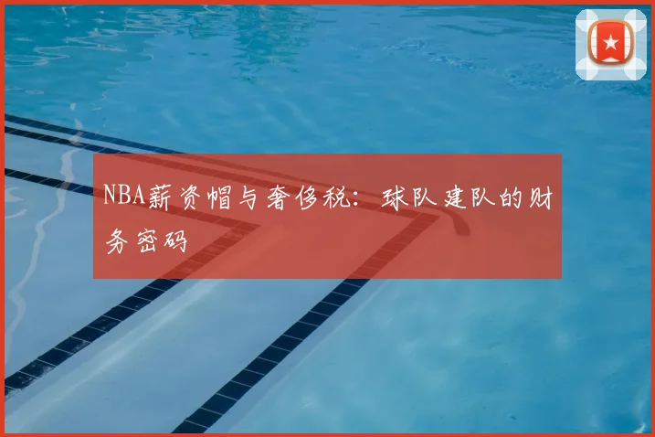 NBA薪资帽与奢侈税:球队建队的财务密码