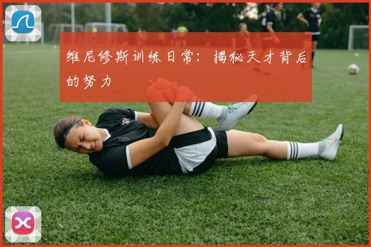 维尼修斯训练日常:揭秘天才背后的努力