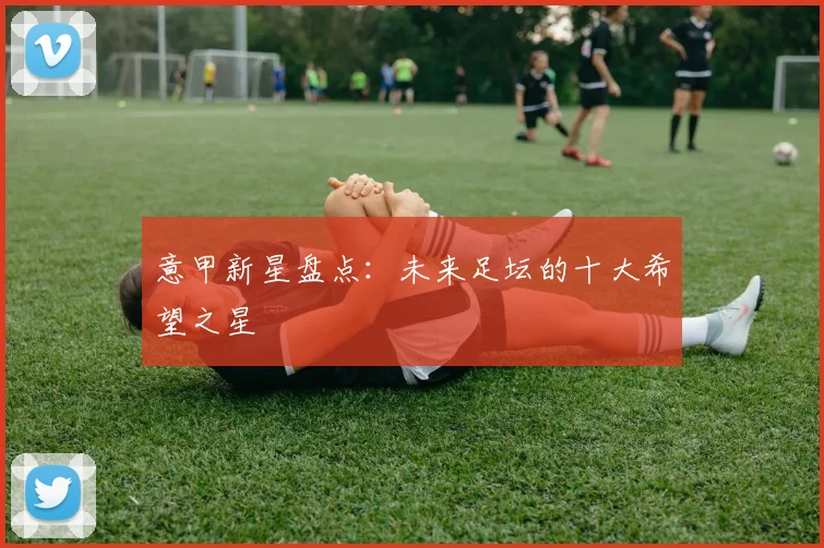 意甲新星盘点：未来足坛的十大希望之星