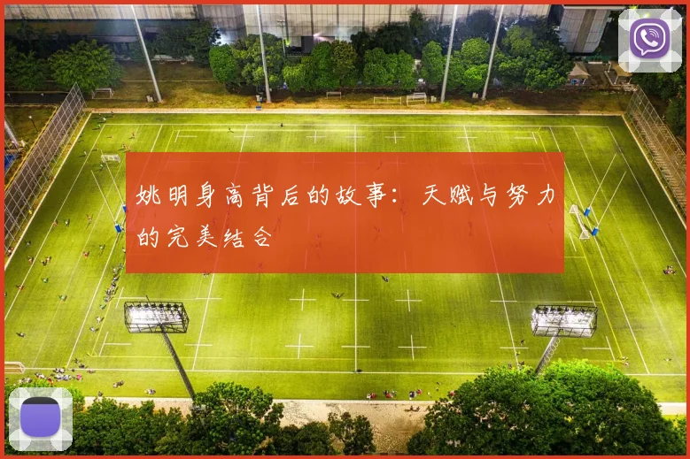 姚明身高背后的故事：天赋与努力的完美结合
