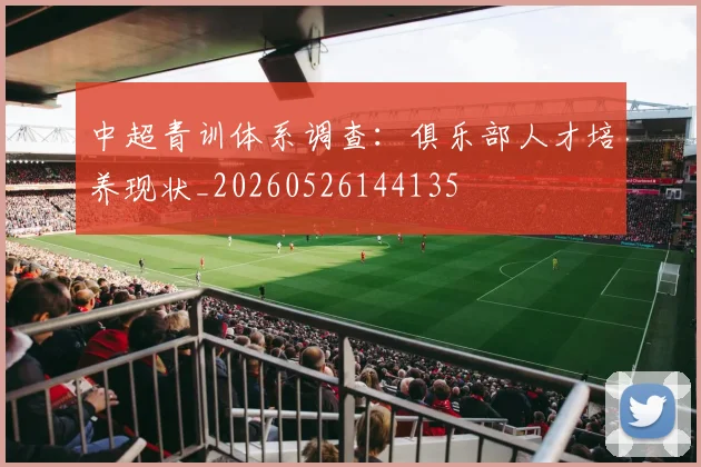 中超青训体系调查：俱乐部人才培养现状_20260526144135