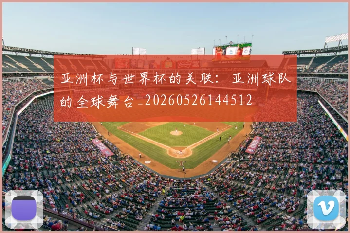 亚洲杯与世界杯的关联：亚洲球队的全球舞台_20260526144512