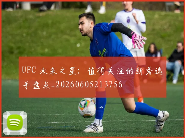 UFC 未来之星：值得关注的新秀选手盘点_20260605213756