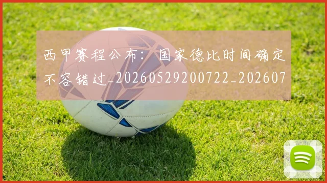 西甲赛程公布：国家德比时间确定不容错过_20260529200722_20260703181924