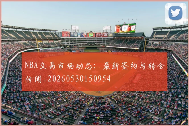 NBA交易市场动态:最新签约与转会传闻_20260530150954
