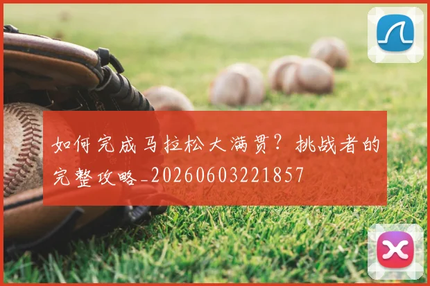如何完成马拉松大满贯？挑战者的完整攻略_20260603221857