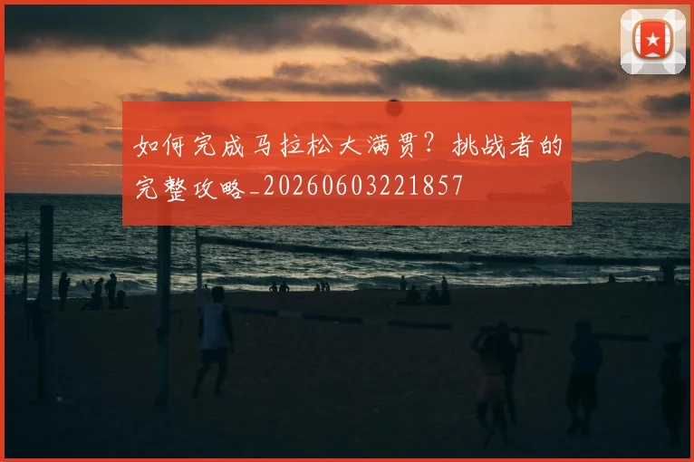 如何完成马拉松大满贯?挑战者的完整攻略_20260603221857
